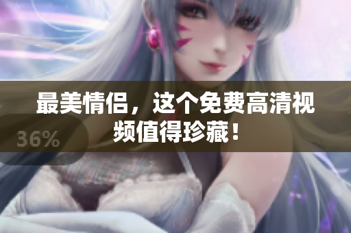 最美情侣，这个免费高清视频值得珍藏！