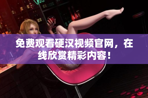 免费观看硬汉视频官网，在线欣赏精彩内容！