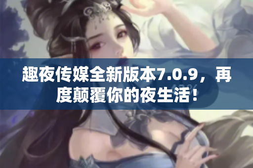 趣夜传媒全新版本7.0.9，再度颠覆你的夜生活！