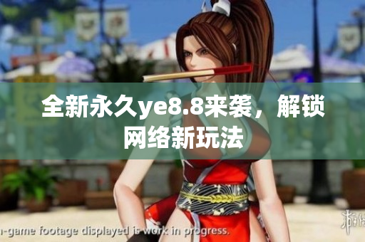 全新永久ye8.8来袭，解锁网络新玩法