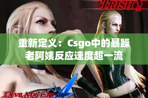 重新定义：Csgo中的暴躁老阿姨反应速度超一流