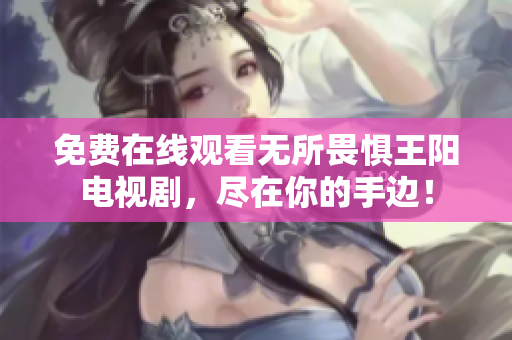 免费在线观看无所畏惧王阳电视剧，尽在你的手边！