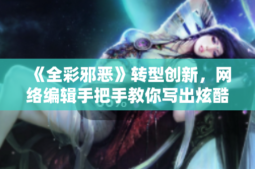 《全彩邪恶》转型创新，网络编辑手把手教你写出炫酷文章