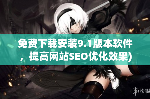 免费下载安装9.1版本软件，提高网站SEO优化效果)