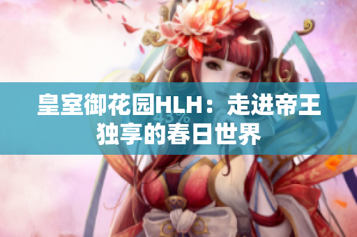皇室御花园HLH：走进帝王独享的春日世界