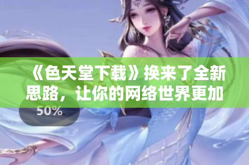 《色天堂下载》换来了全新思路，让你的网络世界更加丰富生动