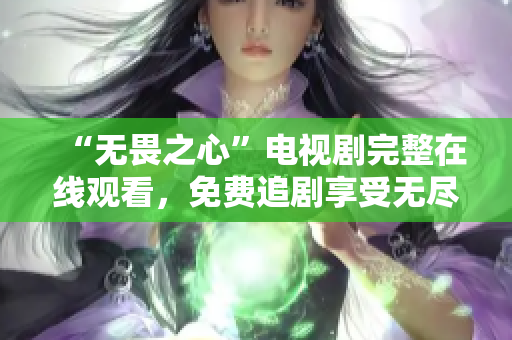 “无畏之心”电视剧完整在线观看，免费追剧享受无尽刺激！