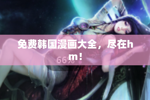 免费韩国漫画大全，尽在hm！
