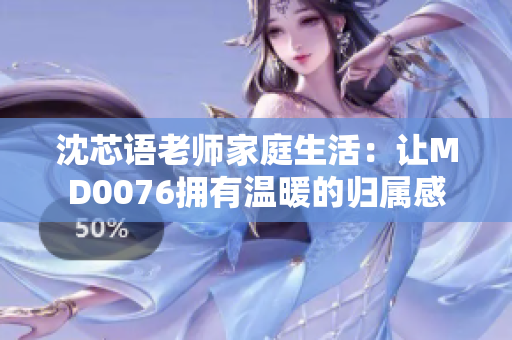 沈芯语老师家庭生活：让MD0076拥有温暖的归属感