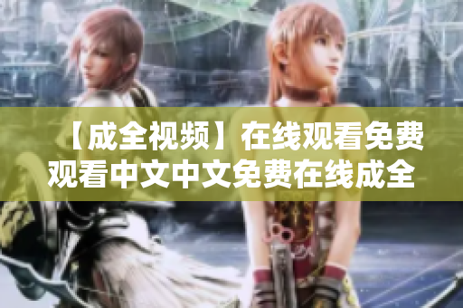 【成全视频】在线观看免费观看中文中文免费在线成全视频观看