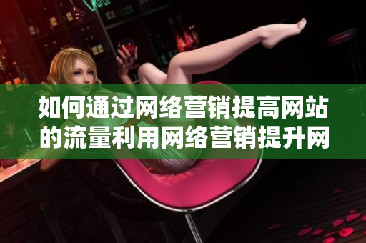 如何通过网络营销提高网站的流量利用网络营销提升网站流量的有效方法