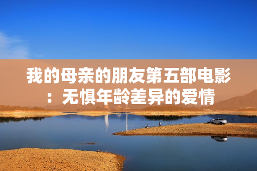 我的母亲的朋友第五部电影：无惧年龄差异的爱情
