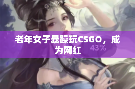 老年女子暴躁玩CSGO，成为网红