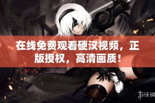 在线免费观看硬汉视频，正版授权，高清画质！
