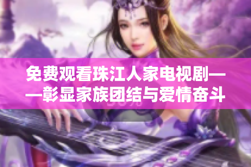 免费观看珠江人家电视剧——彰显家族团结与爱情奋斗故事