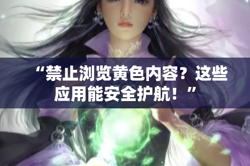 “禁止浏览黄色内容？这些应用能安全护航！”