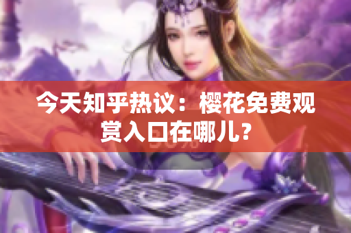 今天知乎热议：樱花免费观赏入口在哪儿？