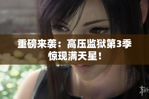 重磅来袭：高压监狱第3季惊现满天星！