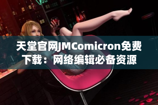天堂官网JMComicron免费下载：网络编辑必备资源