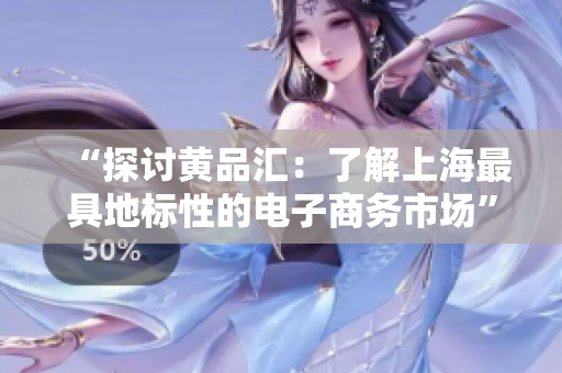 “探讨黄品汇：了解上海最具地标性的电子商务市场”