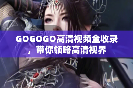 GOGOGO高清视频全收录，带你领略高清视界