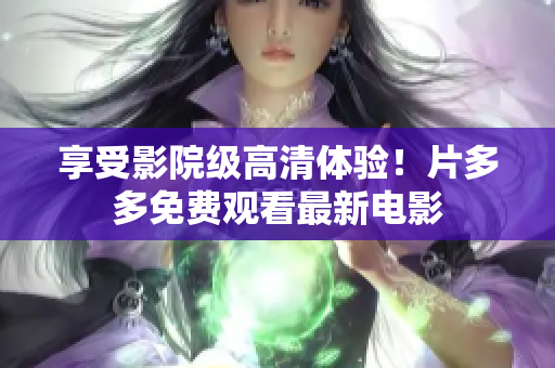 享受影院级高清体验！片多多免费观看最新电影