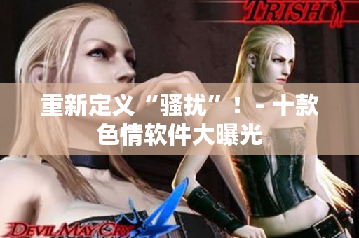 重新定义“骚扰”！- 十款色情软件大曝光