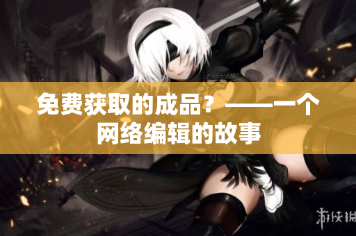 免费获取的成品？——一个网络编辑的故事