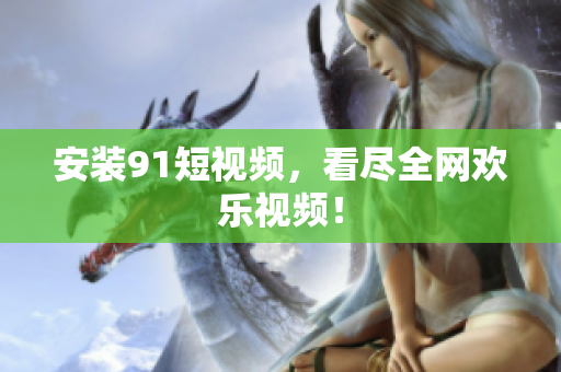 安装91短视频，看尽全网欢乐视频！