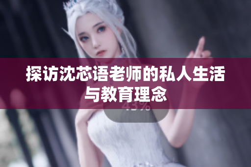 探访沈芯语老师的私人生活与教育理念