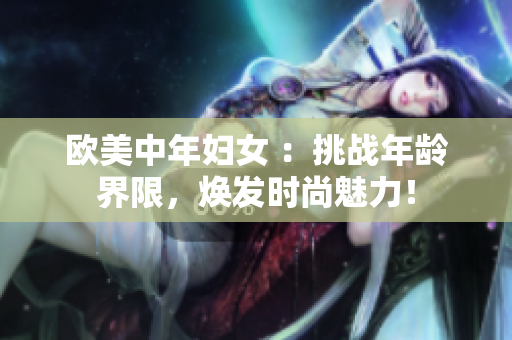 欧美中年妇女 ：挑战年龄界限，焕发时尚魅力！