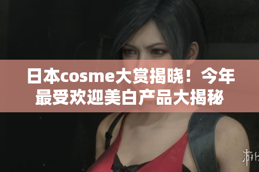 日本cosme大赏揭晓！今年最受欢迎美白产品大揭秘