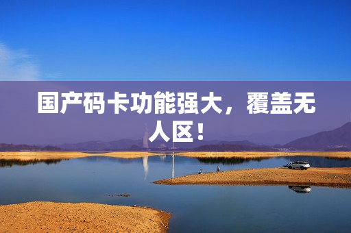 国产码卡功能强大，覆盖无人区！