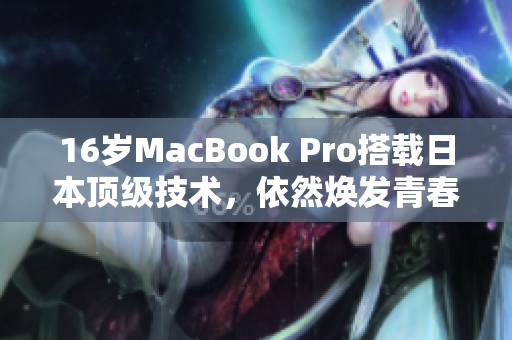 16岁MacBook Pro搭载日本顶级技术，依然焕发青春光彩