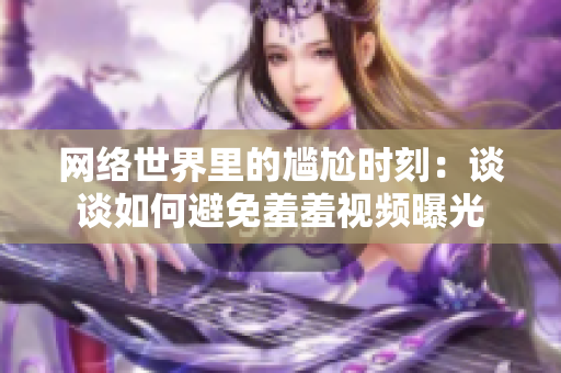 网络世界里的尴尬时刻：谈谈如何避免羞羞视频曝光