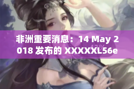 非洲重要消息：14 May 2018 发布的 XXXXXL56endian