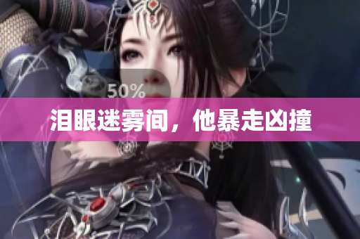 泪眼迷雾间，他暴走凶撞