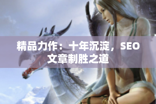 精品力作：十年沉淀，SEO文章制胜之道