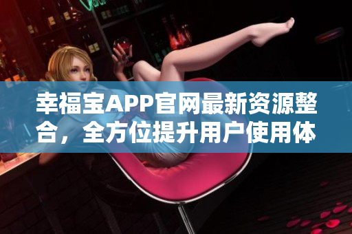 幸福宝APP官网最新资源整合，全方位提升用户使用体验