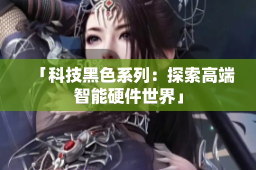 「科技黑色系列：探索高端智能硬件世界」