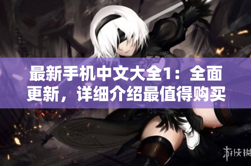 最新手机中文大全1：全面更新，详细介绍最值得购买的手机款式