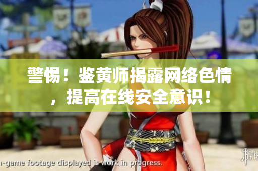 警惕！鉴黄师揭露网络色情，提高在线安全意识！