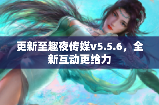 更新至趣夜传媒v5.5.6，全新互动更给力