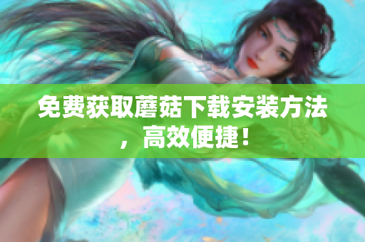 免费获取蘑菇下载安装方法，高效便捷！