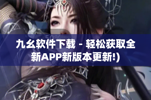 九幺软件下载 - 轻松获取全新APP新版本更新!)