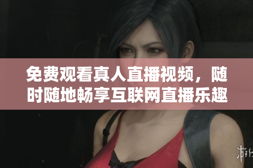 免费观看真人直播视频，随时随地畅享互联网直播乐趣
