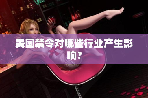 美国禁令对哪些行业产生影响？