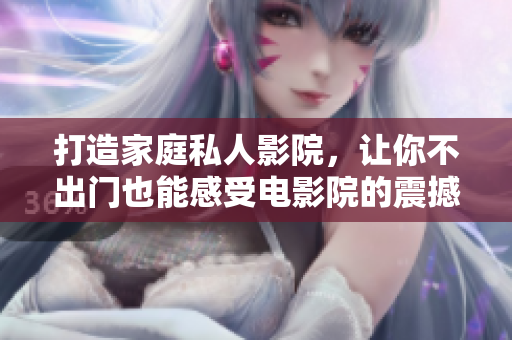 打造家庭私人影院，让你不出门也能感受电影院的震撼体验
