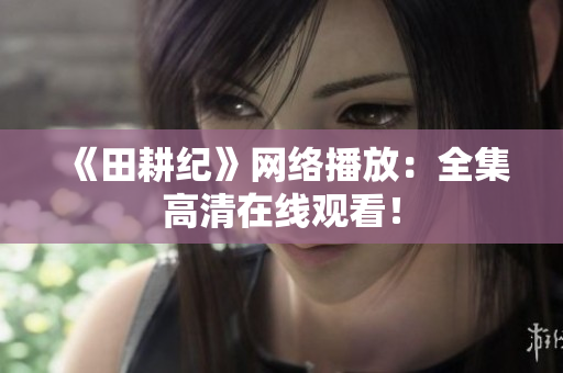《田耕纪》网络播放：全集高清在线观看！