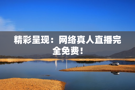 精彩呈现：网络真人直播完全免费！